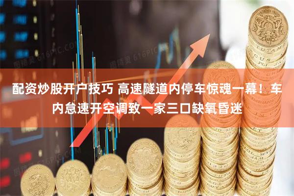 配资炒股开户技巧 高速隧道内停车惊魂一幕！车内怠速开空调致一家三口缺氧昏迷