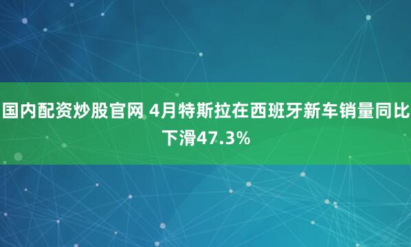 国内配资炒股官网 4月特斯拉在西班牙新车销量同比下滑47.3%