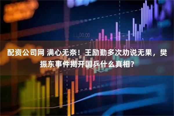 配资公司网 满心无奈！王励勤多次劝说无果，樊振东事件揭开国乒什么真相？