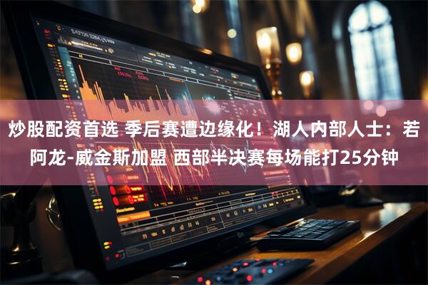 炒股配资首选 季后赛遭边缘化！湖人内部人士：若阿龙-威金斯加盟 西部半决赛每场能打25分钟