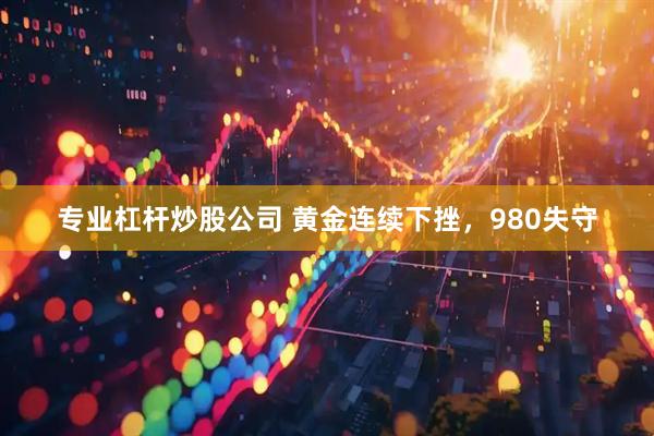 专业杠杆炒股公司 黄金连续下挫，980失守