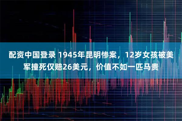 配资中国登录 1945年昆明惨案，12岁女孩被美军撞死仅赔26美元，价值不如一匹马贵