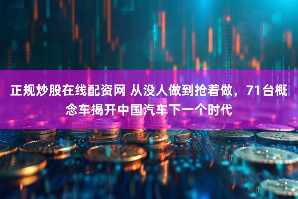 正规炒股在线配资网 从没人做到抢着做，71台概念车揭开中国汽车下一个时代
