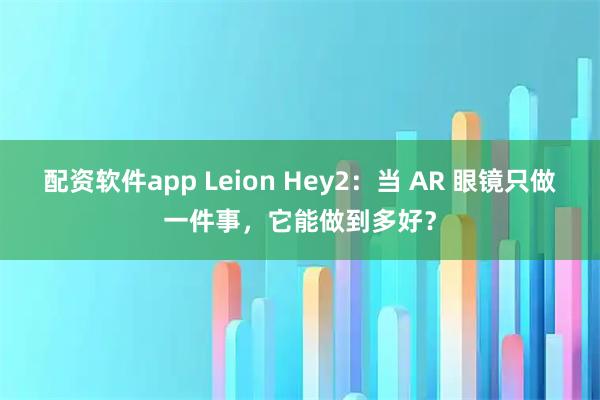 配资软件app Leion Hey2：当 AR 眼镜只做一件事，它能做到多好？
