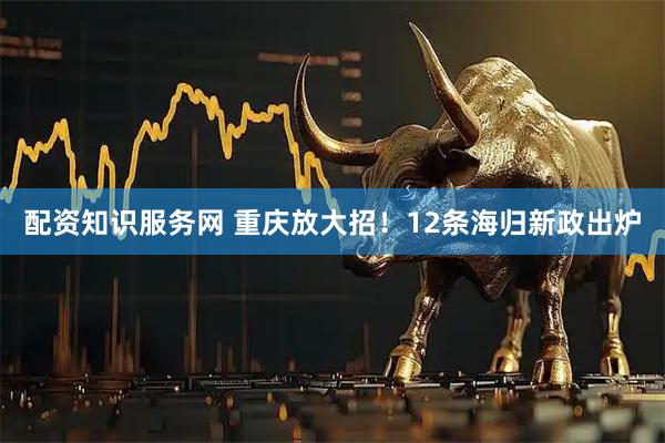 配资知识服务网 重庆放大招!12条海归新政出炉
