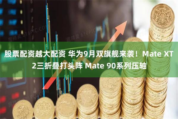 股票配资越大配资 华为9月双旗舰来袭!Mate XT2三折叠打头阵 Mate 90系列压轴