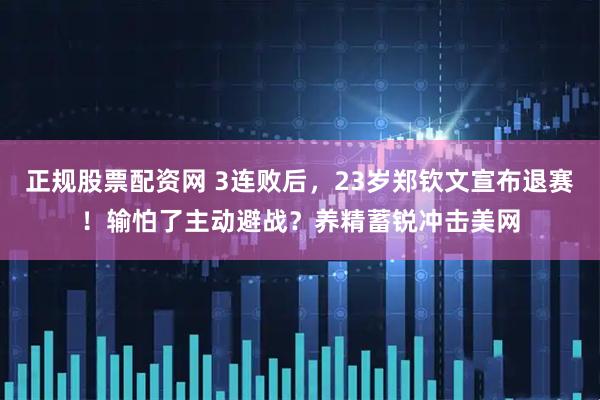 正规股票配资网 3连败后，23岁郑钦文宣布退赛！输怕了主动避战？养精蓄锐冲击美网