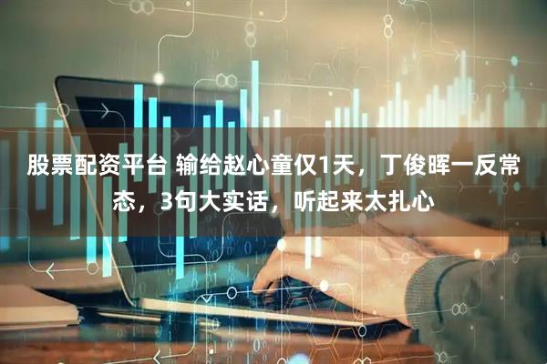 股票配资平台 输给赵心童仅1天，丁俊晖一反常态，3句大实话，听起来太扎心