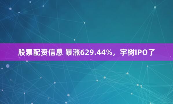 股票配资信息 暴涨629.44%，宇树IPO了
