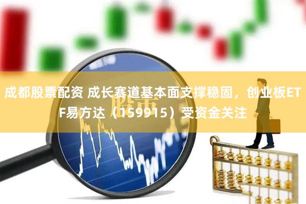 成都股票配资 成长赛道基本面支撑稳固，创业板ETF易方达（159915）受资金关注