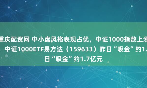 重庆配资网 中小盘风格表现占优，中证1000指数上涨0.5%，中证1000ETF易方达（159633）昨日“吸金”约1.7亿元